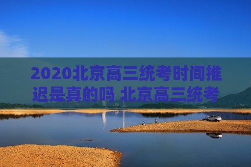 2020北京高三统考时间推迟是真的吗 北京高三统考考试时间科目安排